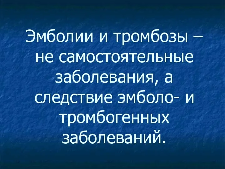 Эмболии и тромбозы – не самостоятельные заболевания, а следствие эмболо- и тромбогенных заболеваний.