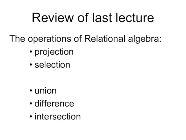 Review of last lecture The operations of Relational algebra: projection selection union difference intersection
