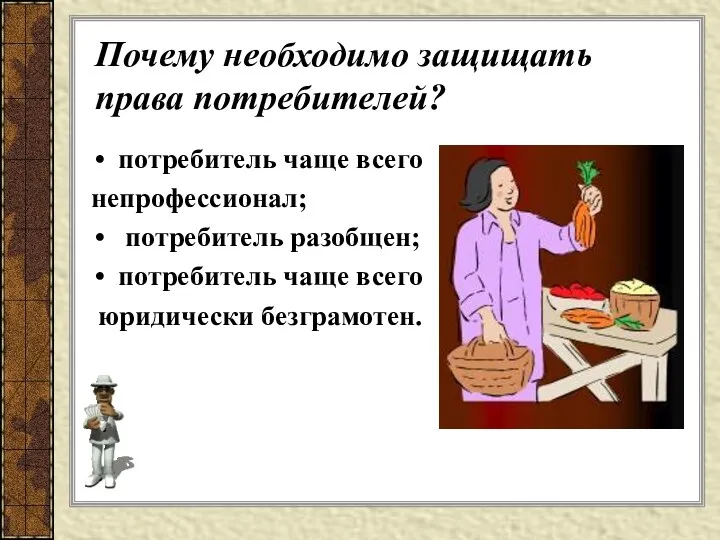 Почему необходимо защищать права потребителей? потребитель чаще всего непрофессионал; потребитель разобщен; потребитель чаще всего юридически безграмотен.