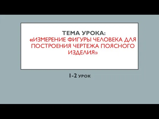 ТЕМА УРОКА: «ИЗМЕРЕНИЕ ФИГУРЫ ЧЕЛОВЕКА ДЛЯ ПОСТРОЕНИЯ ЧЕРТЕЖА ПОЯСНОГО ИЗДЕЛИЯ» 1-2 УРОК