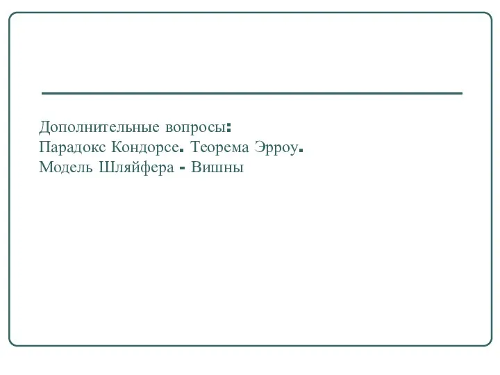 Дополнительные вопросы: Парадокс Кондорсе. Теорема Эрроу. Модель Шляйфера - Вишны