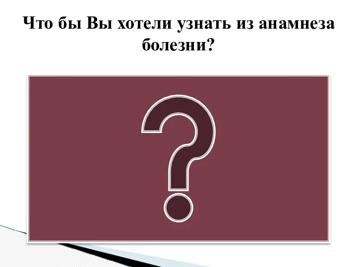 Что бы Вы хотели узнать из анамнеза болезни?