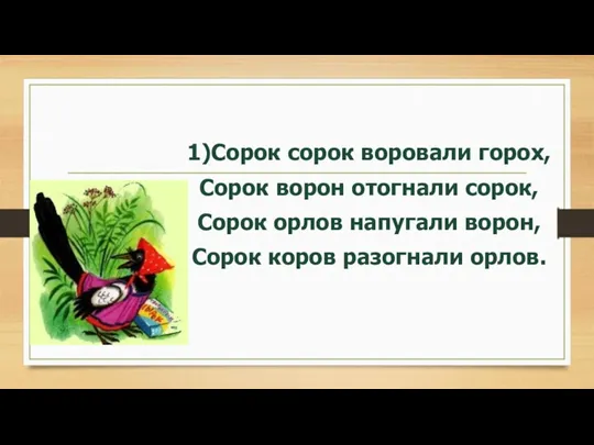 1)Сорок сорок воровали горох, Сорок ворон отогнали сорок, Сорок орлов напугали ворон, Сорок коров разогнали орлов.