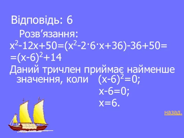 Відповідь: 6 Розв’язання: х2-12х+50=(х2-2·6·х+36)-36+50= =(х-6)2+14 Даний тричлен приймає найменше значення, коли (х-6)2=0; х-6=0; х=6. назад.