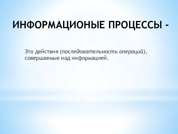 ИНФОРМАЦИОНЫЕ ПРОЦЕССЫ - Это действия (последовательность операций), совершаемые над информацией.