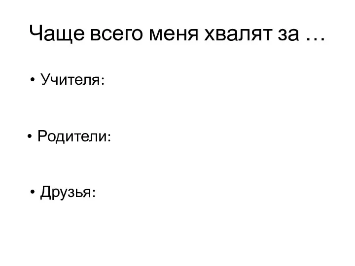 Чаще всего меня хвалят за … Родители: Учителя: Друзья: