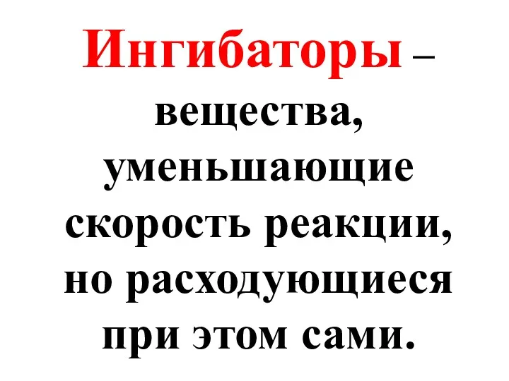 Ингибаторы – вещества, уменьшающие скорость реакции, но расходующиеся при этом сами.