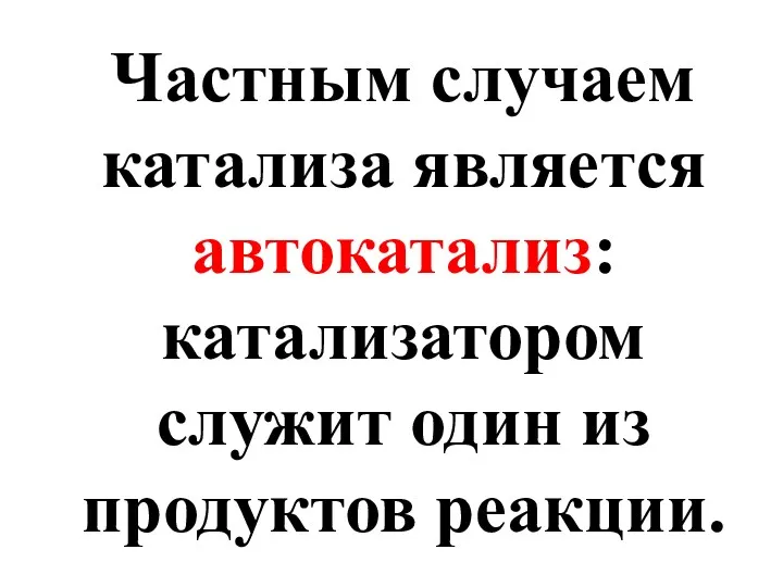 Частным случаем катализа является автокатализ: катализатором служит один из продуктов реакции.