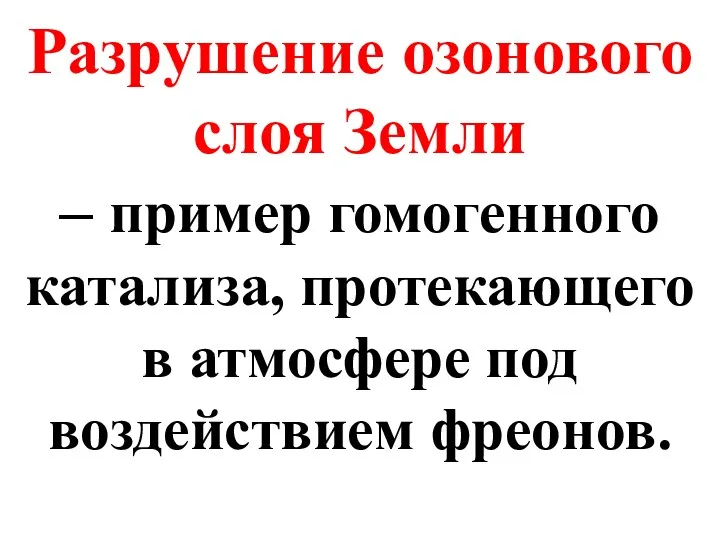 Разрушение озонового слоя Земли – пример гомогенного катализа, протекающего в атмосфере под воздействием фреонов.