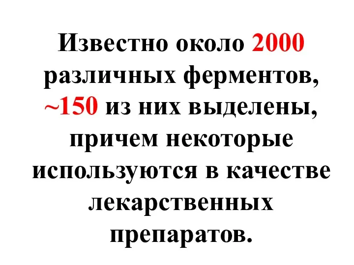 Известно около 2000 различных ферментов, ~150 из них выделены, причем некоторые используются в качестве лекарственных препаратов.