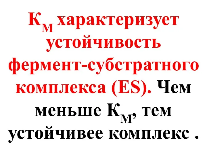 КМ характеризует устойчивость фермент-субстратного комплекса (ES). Чем меньше КМ, тем устойчивее комплекс .