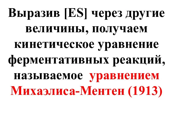 Выразив [ES] через другие величины, получаем кинетическое уравнение ферментативных реакций, называемое уравнением Михаэлиса-Ментен (1913)