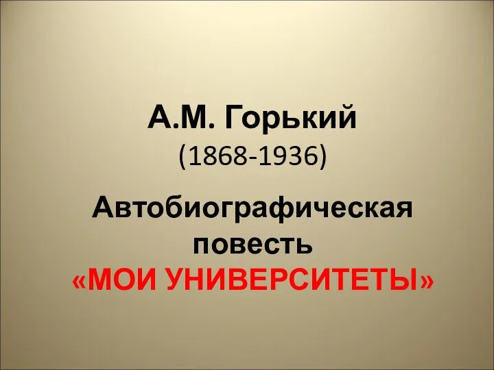 А.М. Горький (1868-1936) Автобиографическая повесть «МОИ УНИВЕРСИТЕТЫ»