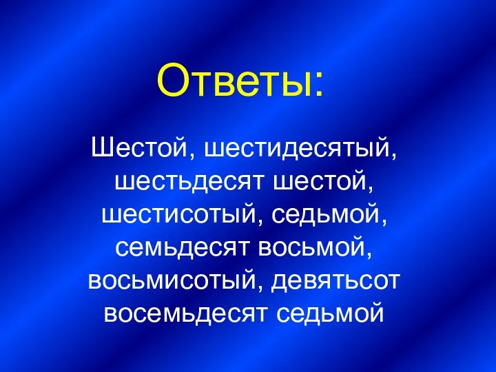 Шестой, шестидесятый, шестьдесят шестой, шестисотый, седьмой, семьдесят восьмой, восьмисотый, девятьсот восемьдесят седьмой Ответы: