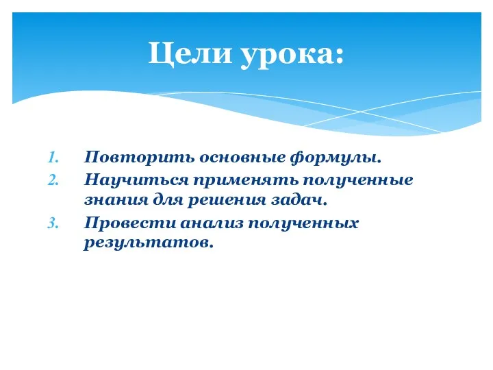 Повторить основные формулы. Научиться применять полученные знания для решения задач. Провести анализ полученных результатов. Цели урока: