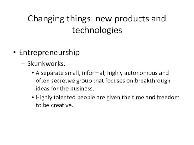 Changing things: new products and technologies Entrepreneurship Skunkworks: A separate