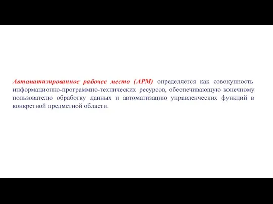 Автоматизированное рабочее место (АРМ) определяется как совокупность информационно-программно-технических ресурсов, обеспечивающую