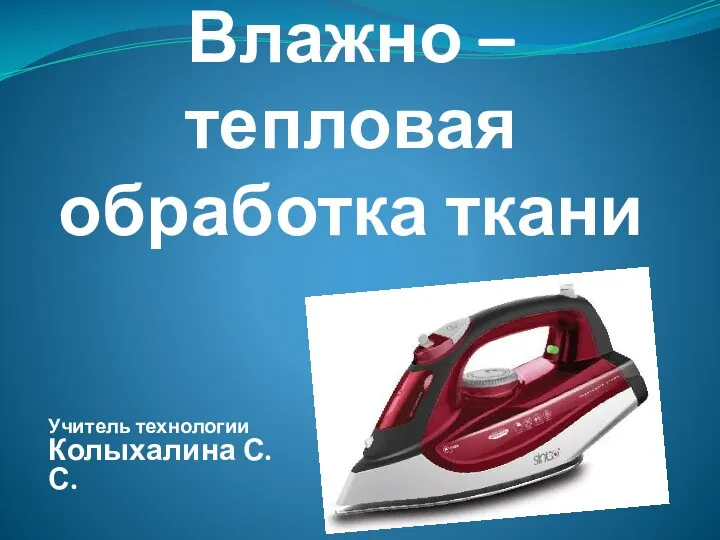 Влажно – тепловая обработка ткани Учитель технологии Колыхалина С. С.