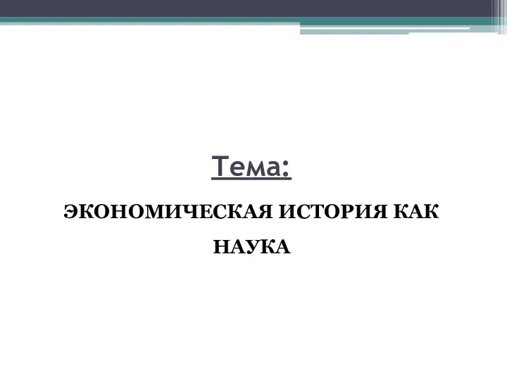 Тема: ЭКОНОМИЧЕСКАЯ ИСТОРИЯ КАК НАУКА