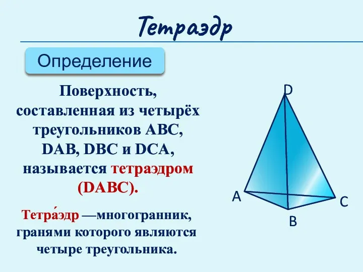 Тетраэдр Определение Поверхность, составленная из четырёх треугольников ABC, DAB, DBC и DCA, называется