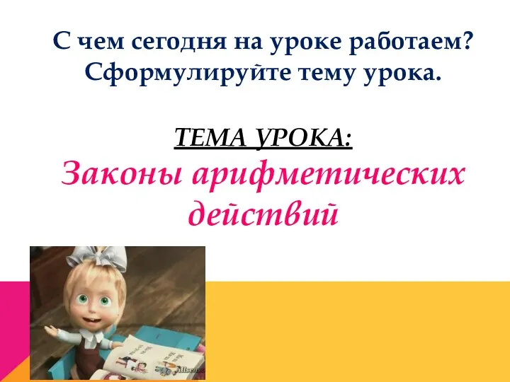 ТЕМА УРОКА: Законы арифметических действий С чем сегодня на уроке работаем? Сформулируйте тему урока.