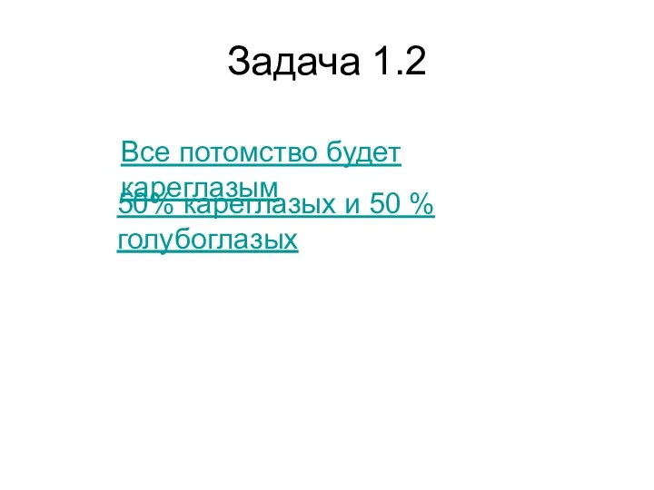 Задача 1.2 Все потомство будет кареглазым 50% кареглазых и 50 % голубоглазых