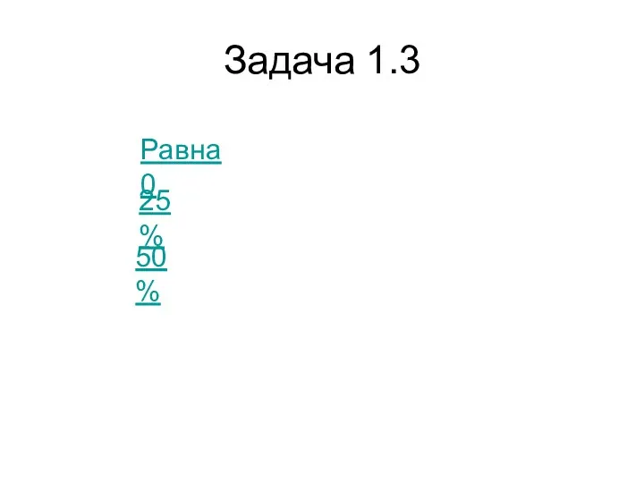 Задача 1.3 50% 25% Равна 0