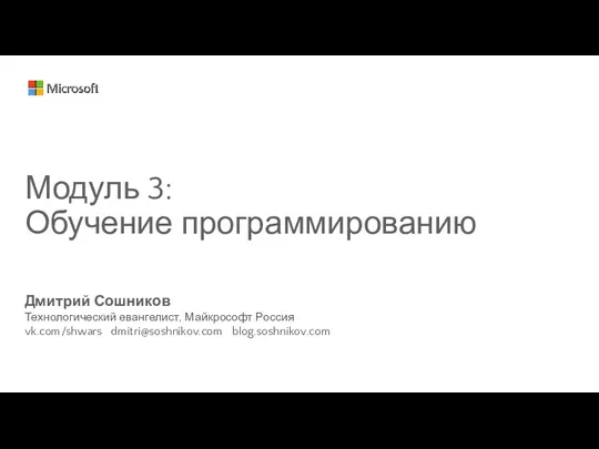 Дмитрий Сошников Технологический евангелист, Майкрософт Россия vk.com/shwars dmitri@soshnikov.com blog.soshnikov.com Модуль 3: Обучение программированию