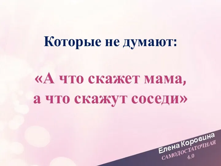 Елена Коровина САМОДОСТАТОЧНАЯ 4.0 Которые не думают: «А что скажет мама, а что скажут соседи»