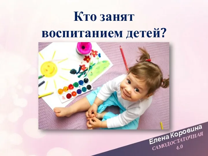 Елена Коровина САМОДОСТАТОЧНАЯ 4.0 Кто занят воспитанием детей?