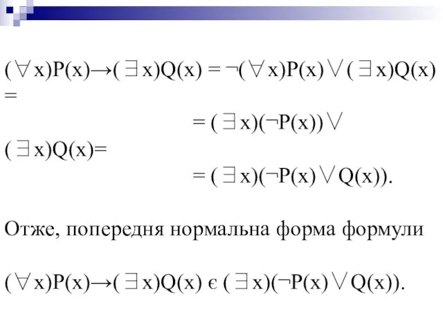 (∀x)P(x)→(∃x)Q(x) = ¬(∀x)P(x)∨(∃x)Q(x) = = (∃x)(¬P(x))∨(∃x)Q(x)= = (∃x)(¬P(x)∨Q(x)). Отже, попередня нормальна форма формули (∀x)P(x)→(∃x)Q(x) є (∃x)(¬P(x)∨Q(x)).