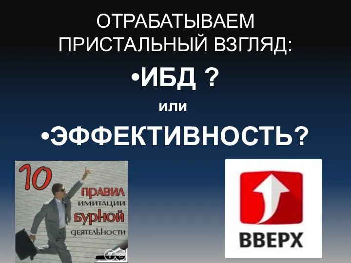 ОТРАБАТЫВАЕМ ПРИСТАЛЬНЫЙ ВЗГЛЯД: ИБД ? или ЭФФЕКТИВНОСТЬ?