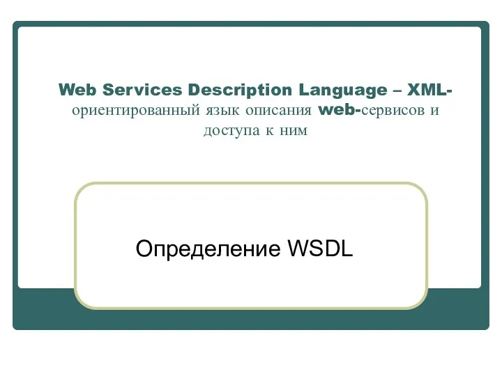 Web Services Description Language – XML-ориентированный язык описания web-сервисов и доступа к ним Определение WSDL