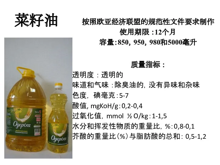 菜籽油 按照欧亚经济联盟的规范性文件要求制作 使用期限 ：12个月 容量：850，950，980和5000毫升 质量指标 ： 透明度 ： 透明的