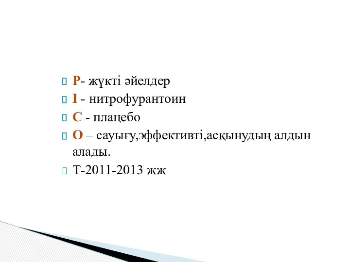 Р- жүкті әйелдер І - нитрофурантоин С - плацебо О – сауығу,эффективті,асқынудың алдын алады. Т-2011-2013 жж