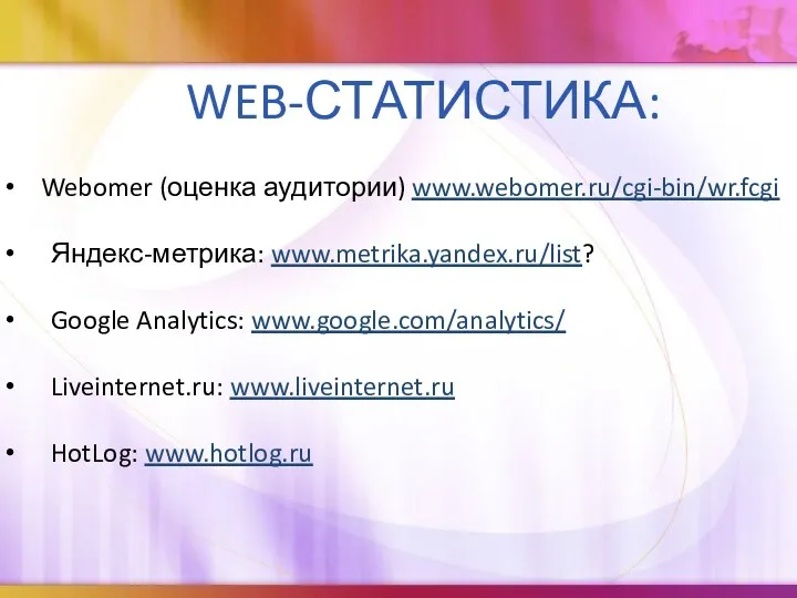 WEB-СТАТИСТИКА: Webomer (оценка аудитории) www.webomer.ru/cgi-bin/wr.fcgi Яндекс-метрика: www.metrika.yandex.ru/list? Google Analytics: www.google.com/analytics/ Liveinternet.ru: www.liveinternet.ru HotLog: www.hotlog.ru