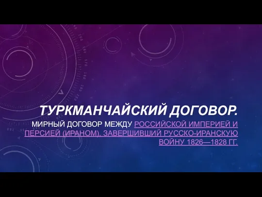 ТУРКМАНЧАЙСКИЙ ДОГОВОР. МИРНЫЙ ДОГОВОР МЕЖДУ РОССИЙСКОЙ ИМПЕРИЕЙ И ПЕРСИЕЙ (ИРАНОМ), ЗАВЕРШИВШИЙ РУССКО-ИРАНСКУЮ ВОЙНУ 1826—1828 ГГ.