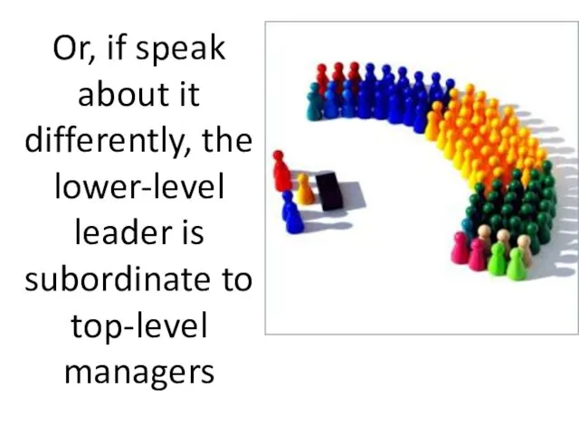 Or, if speak about it differently, the lower-level leader is subordinate to top-level managers