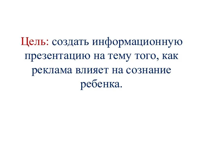 Цель: создать информационную презентацию на тему того, как реклама влияет на сознание ребенка.