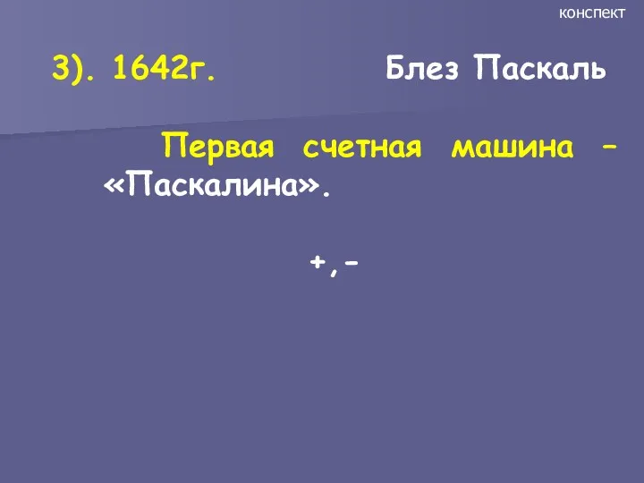 3). 1642г. Блез Паскаль Первая счетная машина – «Паскалина». +,- конспект