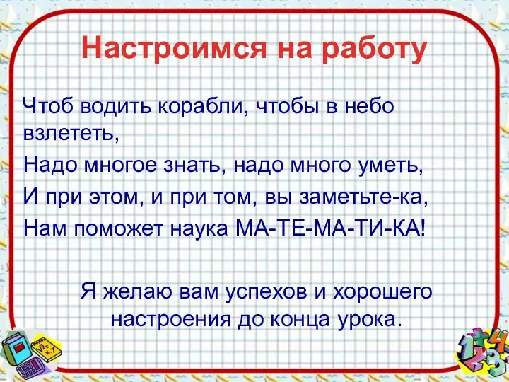 Настроимся на работу Чтоб водить корабли, чтобы в небо взлететь, Надо многое знать,