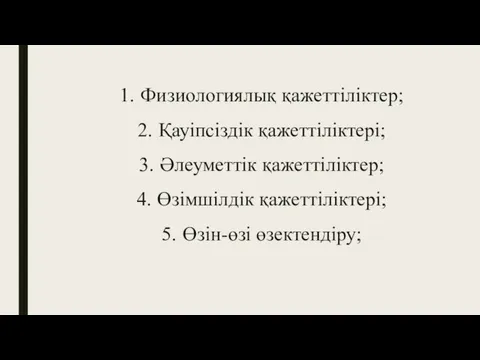 1. Физиологиялық қажеттіліктер; 2. Қауіпсіздік қажеттіліктері; 3. Әлеуметтік қажеттіліктер; 4. Өзімшілдік қажеттіліктері; 5. Өзін-өзі өзектендіру;