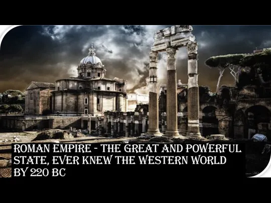 Roman Empire - the great and powerful state, ever knew the Western world By 220 BC