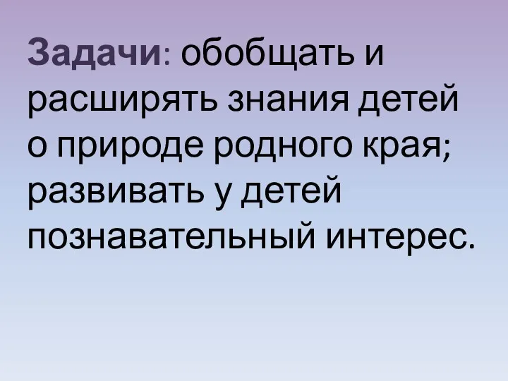 Задачи: обобщать и расширять знания детей о природе родного края; развивать у детей познавательный интерес.