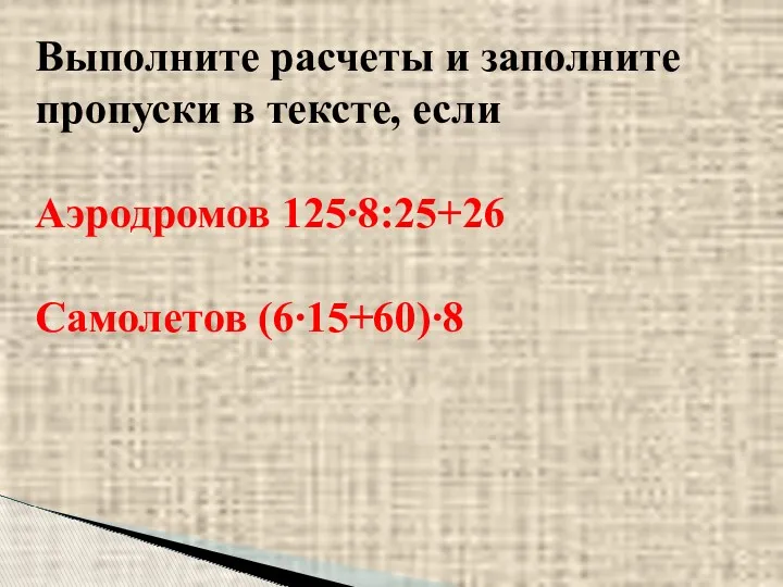 Выполните расчеты и заполните пропуски в тексте, если Аэродромов 125∙8:25+26 Самолетов (6∙15+60)∙8