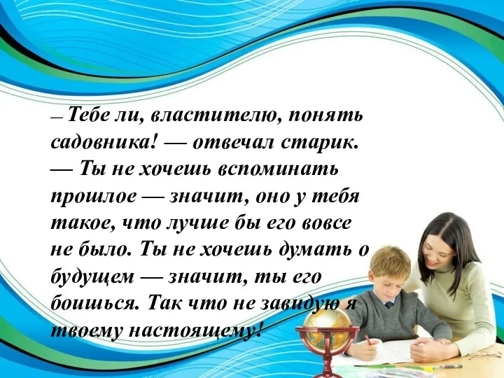 — Тебе ли, властителю, понять садовника! — отвечал старик. —