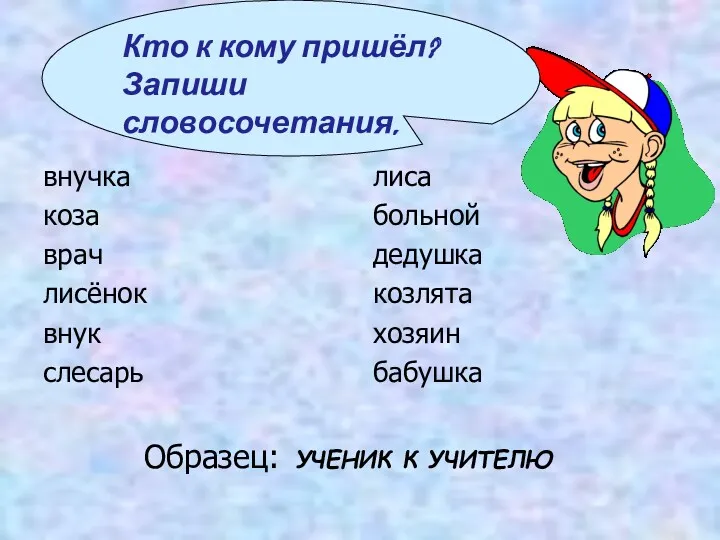 Образец: УЧЕНИК К УЧИТЕЛЮ внучка коза врач лисёнок внук слесарь