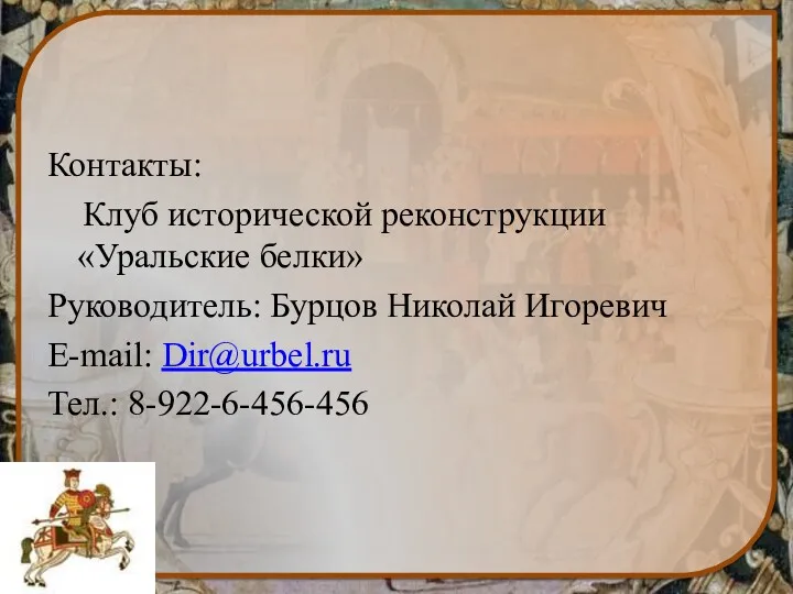 Контакты: Клуб исторической реконструкции «Уральские белки» Руководитель: Бурцов Николай Игоревич E-mail: Dir@urbel.ru Тел.: 8-922-6-456-456