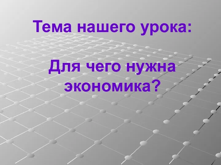 Тема нашего урока: Для чего нужна экономика?