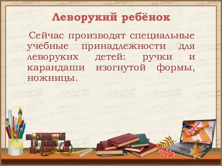 Леворукий ребёнок Сейчас производят специальные учебные принадлежности для леворуких детей: ручки и карандаши изогнутой формы, ножницы.